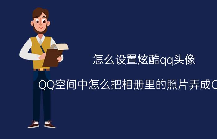 怎么设置炫酷qq头像 QQ空间中怎么把相册里的照片弄成QQ头像？